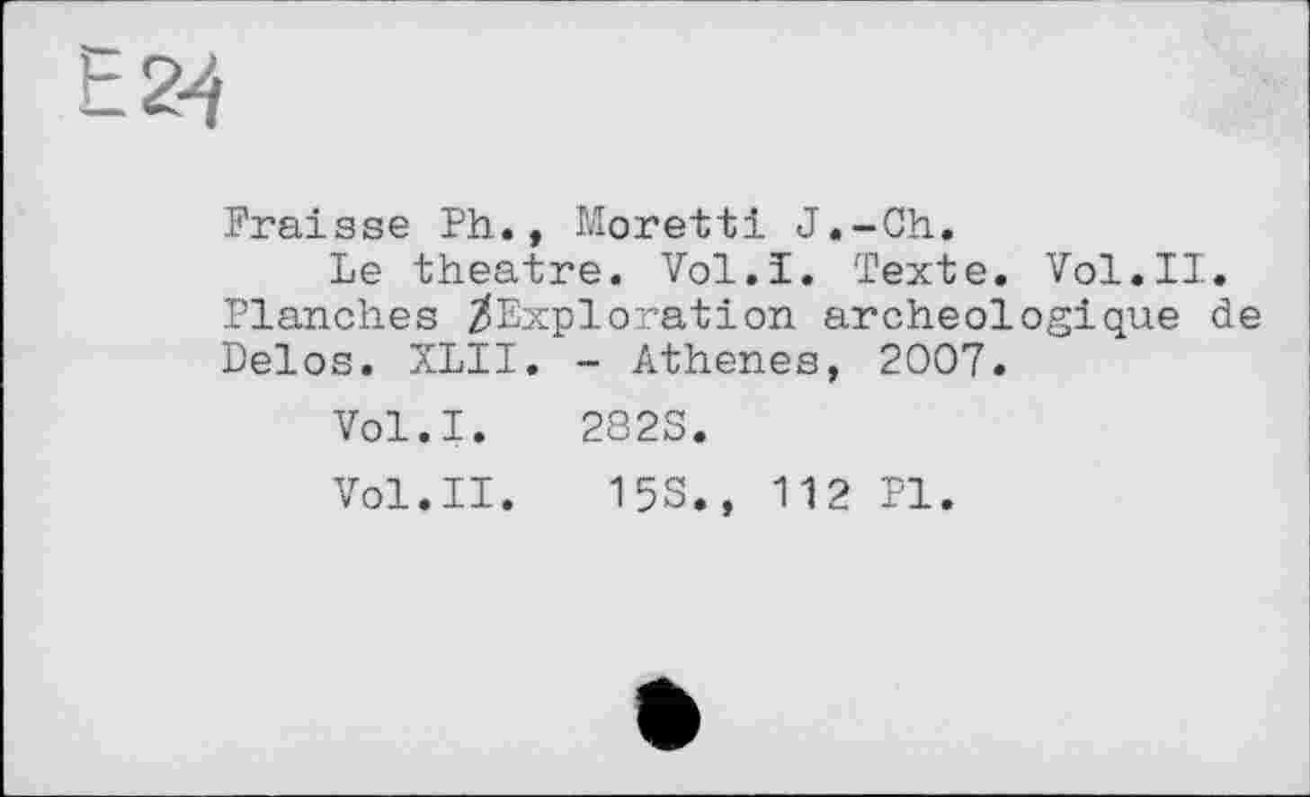 ﻿Fraisse Ph., Moretti J.-Ch.
Le theatre. Vol.!. Texte. Vol.II. Planches ^Exploration archéologique de Delos. XLII. - Athenes, 2007.
Vol.I. 282S.
Vol.II. 15S., 112 Pl.